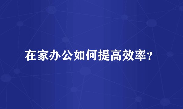 在家办公如何提高效率？