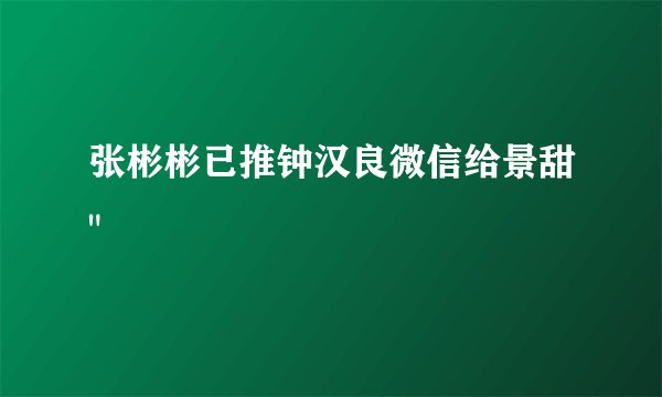 张彬彬已推钟汉良微信给景甜