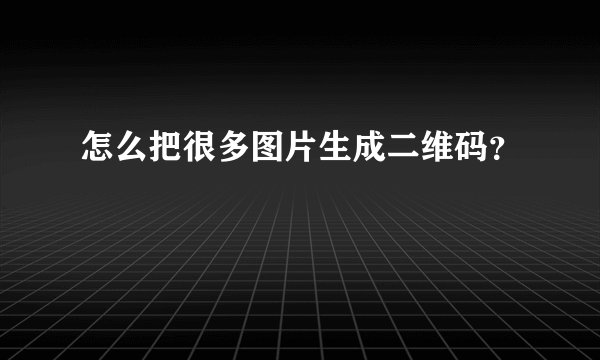 怎么把很多图片生成二维码?
