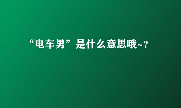 “电车男”是什么意思哦~？