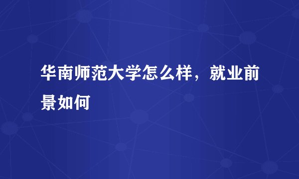 华南师范大学怎么样，就业前景如何