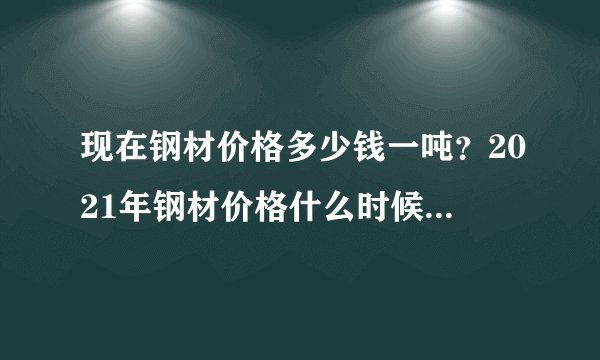现在钢材价格多少钱一吨？2021年钢材价格什么时候能降下来？