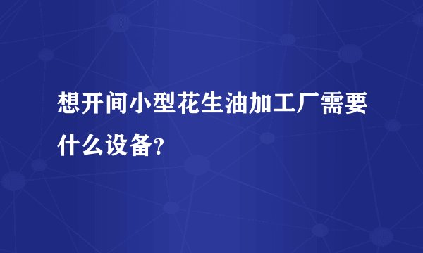 想开间小型花生油加工厂需要什么设备？