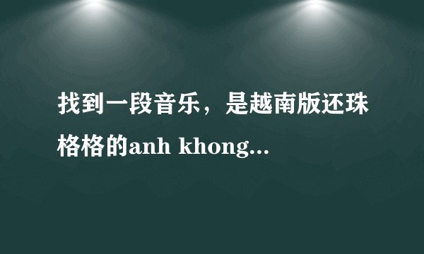 找到一段音乐，是越南版还珠格格的anh khong doi qua - onlyc karik
