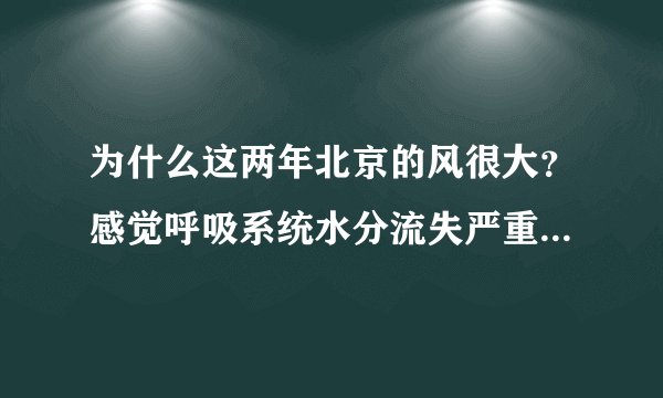 为什么这两年北京的风很大?感觉呼吸系统水分流失严重,口鼻干燥的厉害有什么好办法?