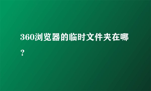 360浏览器的临时文件夹在哪？