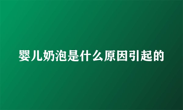 婴儿奶泡是什么原因引起的