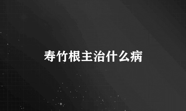 寿竹根主治什么病