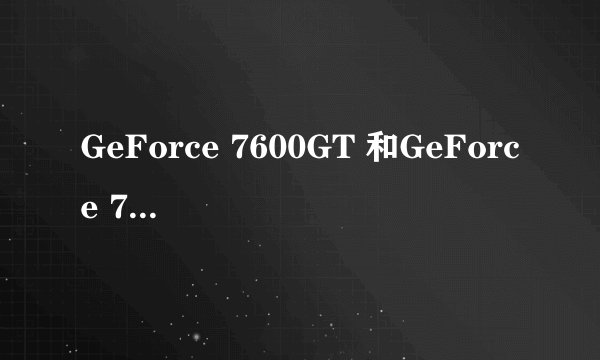 GeForce 7600GT 和GeForce 7600GS的区别。