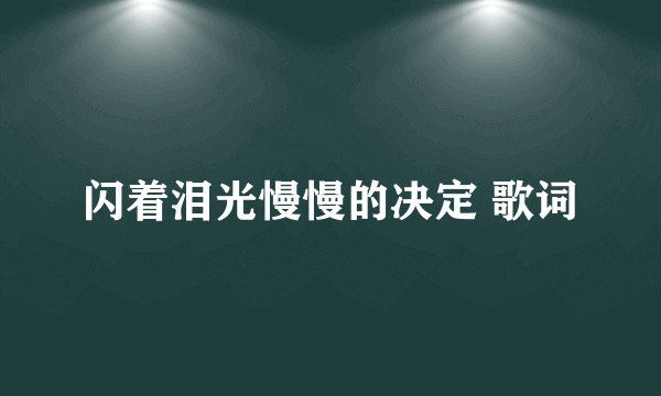 闪着泪光慢慢的决定 歌词