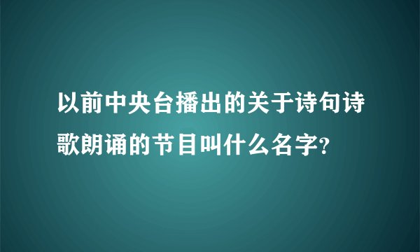 以前中央台播出的关于诗句诗歌朗诵的节目叫什么名字？