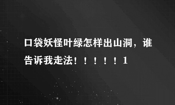 口袋妖怪叶绿怎样出山洞，谁告诉我走法！！！！！1