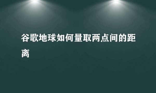 谷歌地球如何量取两点间的距离