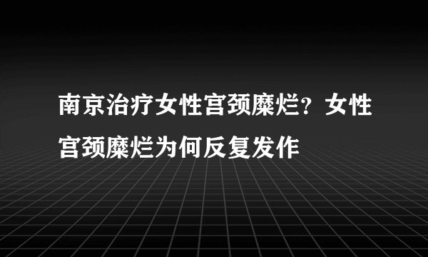 南京治疗女性宫颈糜烂？女性宫颈糜烂为何反复发作