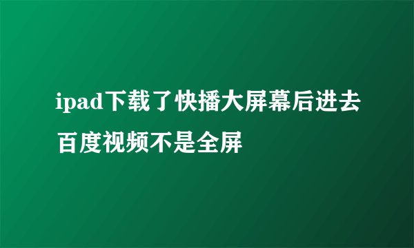 ipad下载了快播大屏幕后进去百度视频不是全屏