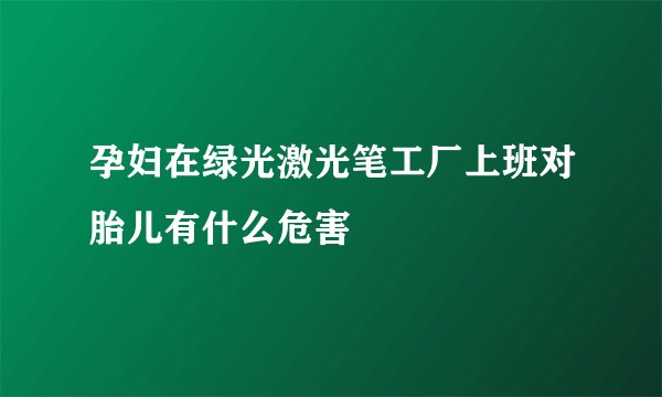 孕妇在绿光激光笔工厂上班对胎儿有什么危害
