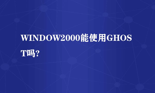 WINDOW2000能使用GHOST吗?