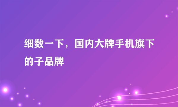 细数一下，国内大牌手机旗下的子品牌