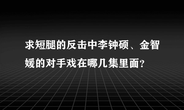 求短腿的反击中李钟硕、金智媛的对手戏在哪几集里面？