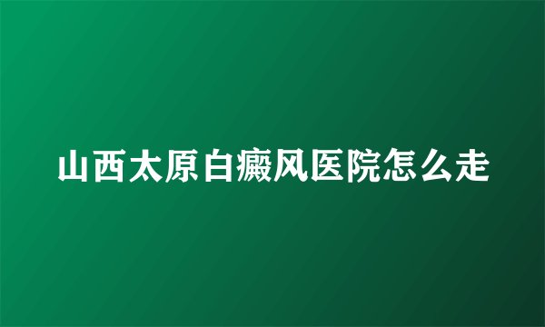 山西太原白癜风医院怎么走