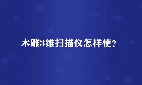 木雕3维扫描仪怎样使？