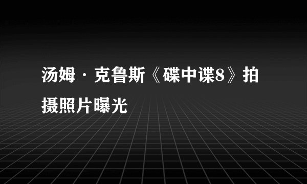 汤姆·克鲁斯《碟中谍8》拍摄照片曝光