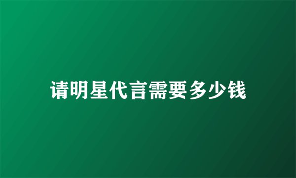 请明星代言需要多少钱