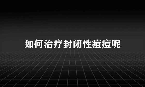 如何治疗封闭性痘痘呢