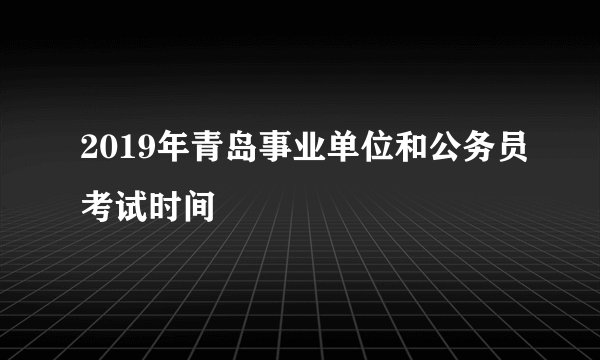 2019年青岛事业单位和公务员考试时间