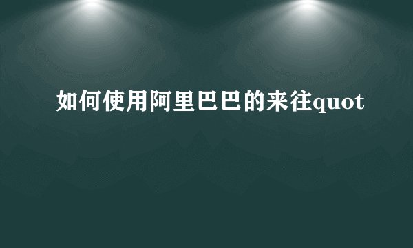 如何使用阿里巴巴的来往quot