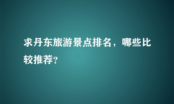 求丹东旅游景点排名，哪些比较推荐？