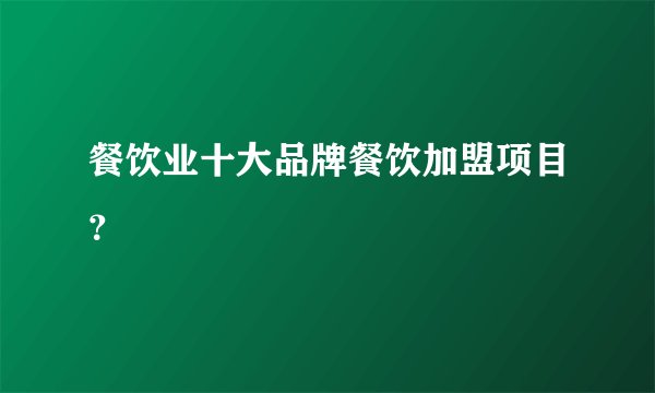 餐饮业十大品牌餐饮加盟项目？