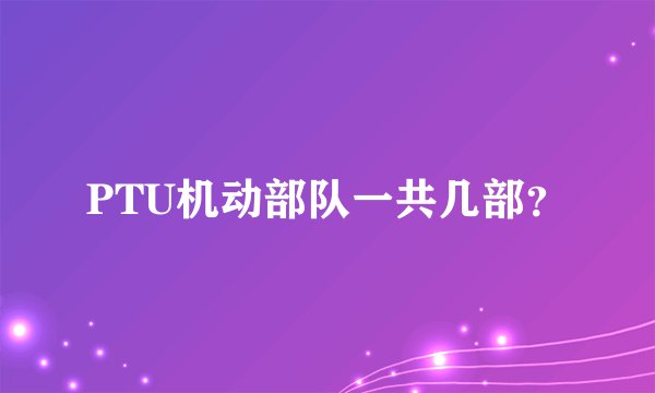 PTU机动部队一共几部？