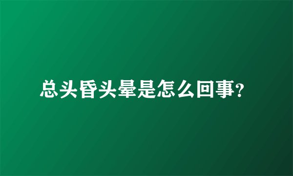 总头昏头晕是怎么回事？