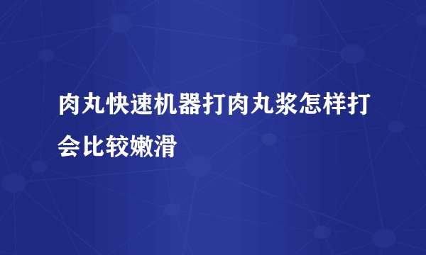 肉丸快速机器打肉丸浆怎样打会比较嫩滑