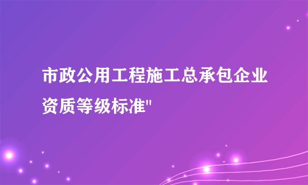 市政公用工程施工总承包企业资质等级标准