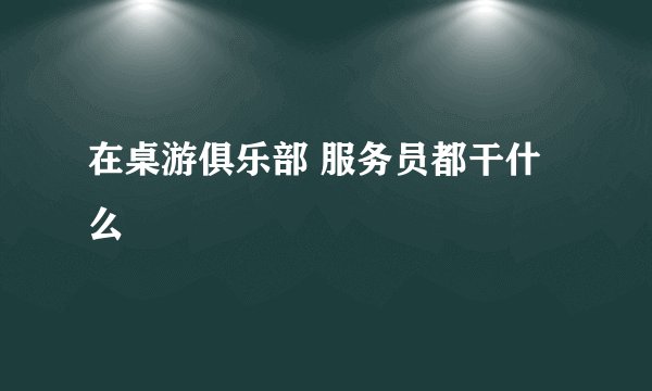 在桌游俱乐部 服务员都干什么