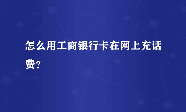 怎么用工商银行卡在网上充话费？