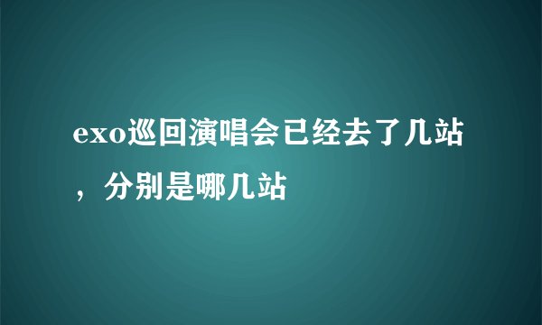 exo巡回演唱会已经去了几站,分别是哪几站