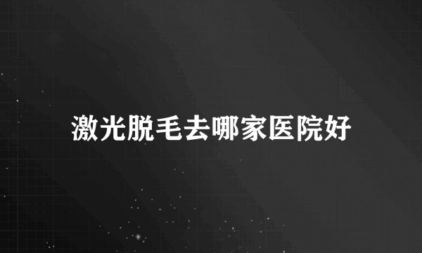 激光脱毛去哪家医院好