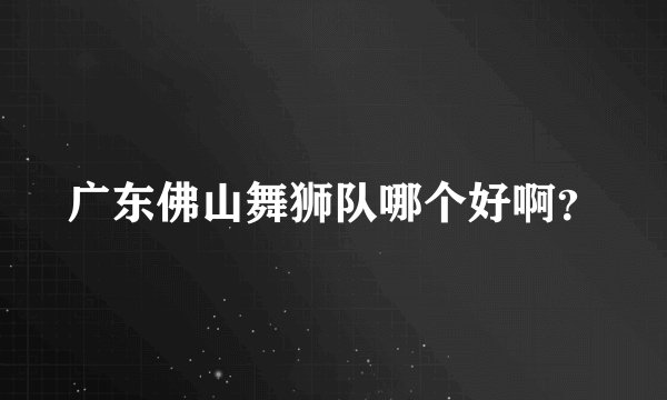 广东佛山舞狮队哪个好啊？