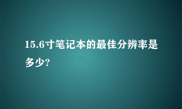 15.6寸笔记本的最佳分辨率是多少?