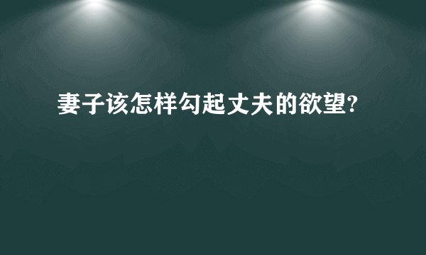 妻子该怎样勾起丈夫的欲望?