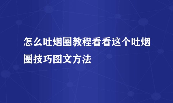 怎么吐烟圈教程看看这个吐烟圈技巧图文方法