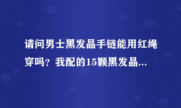 请问男士黑发晶手链能用红绳穿吗？我配的15颗黑发晶球刚好配带，请问可以吗？