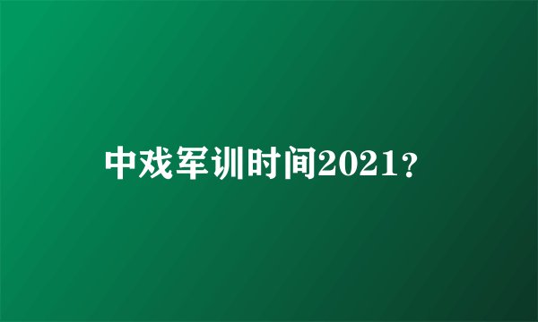 中戏军训时间2021？