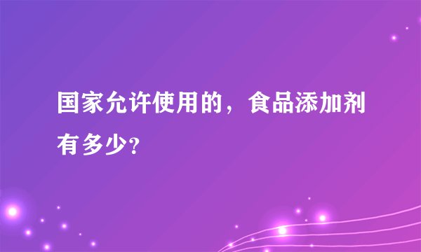 国家允许使用的，食品添加剂有多少？