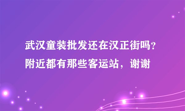 武汉童装批发还在汉正街吗？附近都有那些客运站，谢谢