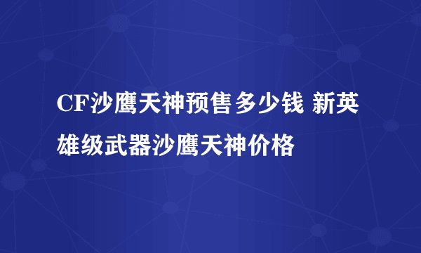 CF沙鹰天神预售多少钱 新英雄级武器沙鹰天神价格