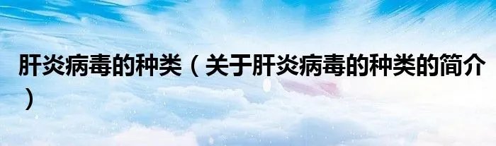 肝炎病毒的种类（关于肝炎病毒的种类的简介）